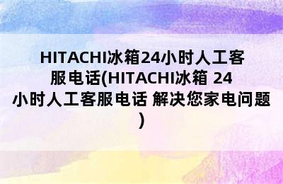 HITACHI冰箱24小时人工客服电话(HITACHI冰箱 24小时人工客服电话 解决您家电问题)